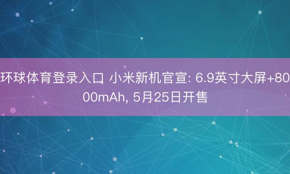 环球体育登录入口 小米新机官宣: 6.9英寸大屏+8000mAh， 5月25日开售