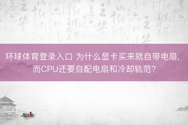 环球体育登录入口 为什么显卡买来就自带电扇， 而CPU还要自配电扇和冷却轨范?