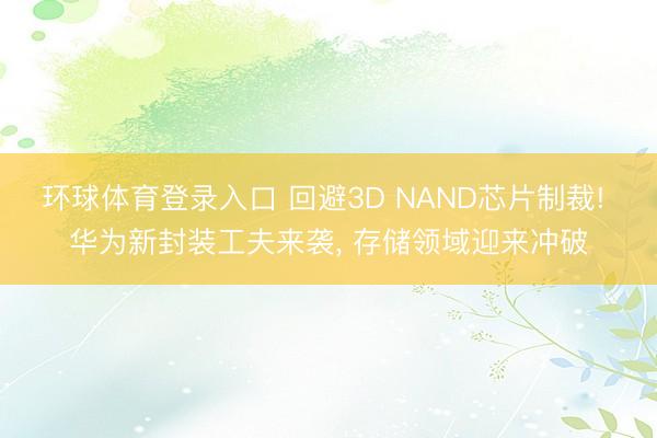 环球体育登录入口 回避3D NAND芯片制裁! 华为新封装工夫来袭， 存储领域迎来冲破
