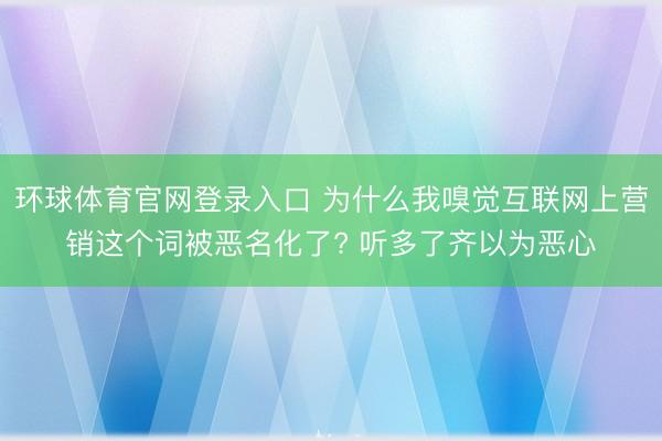 环球体育官网登录入口 为什么我嗅觉互联网上营销这个词被恶名化了? 听多了齐以为恶心