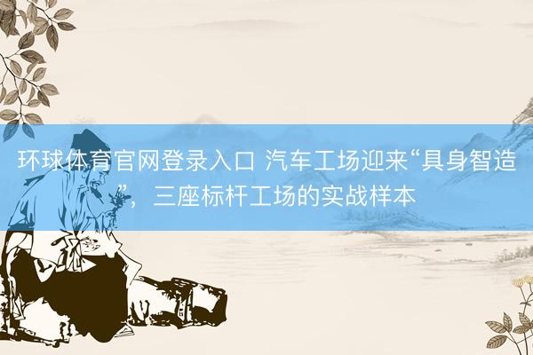环球体育官网登录入口 汽车工场迎来“具身智造”，三座标杆工场的实战样本