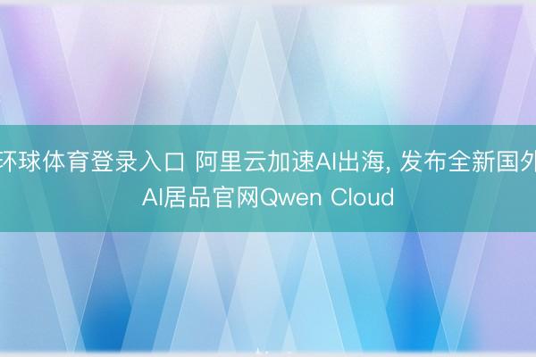环球体育登录入口 阿里云加速AI出海， 发布全新国外AI居品官网Qwen Cloud