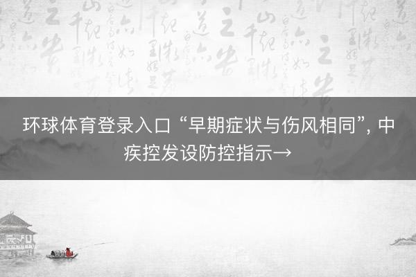 环球体育登录入口 “早期症状与伤风相同”， 中疾控发设防控指示→