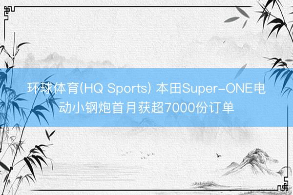 环球体育(HQ Sports) 本田Super-ONE电动小钢炮首月获超7000份订单