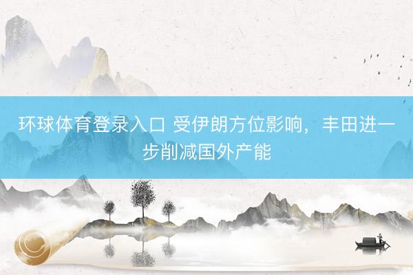 环球体育登录入口 受伊朗方位影响，丰田进一步削减国外产能