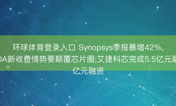 环球体育登录入口 Synopsys季报暴增42%， EDA新收费情势要颠覆芯片圈;艾捷科芯完成5.5亿元融资