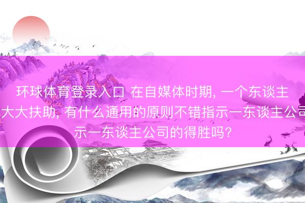 环球体育登录入口 在自媒体时期， 一个东谈主得胜的几率大大扶助， 有什么通用的原则不错指示一东谈主公司的得胜吗?