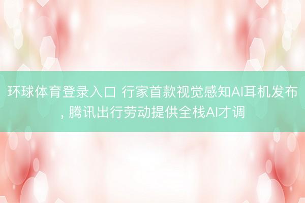 环球体育登录入口 行家首款视觉感知AI耳机发布， 腾讯出行劳动提供全栈AI才调