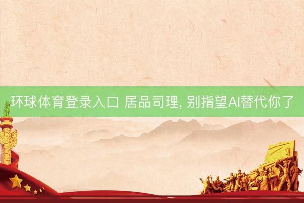 环球体育登录入口 居品司理， 别指望AI替代你了