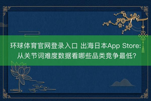 环球体育官网登录入口 出海日本App Store: 从关节词难度数据看哪些品类竞争最低?