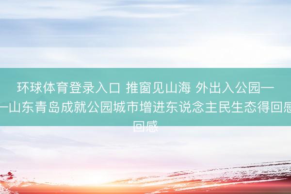 环球体育登录入口 推窗见山海 外出入公园——山东青岛成就公园城市增进东说念主民生态得回感