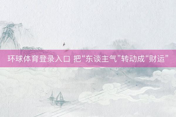 环球体育登录入口 把“东谈主气”转动成“财运”