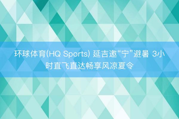 环球体育(HQ Sports) 延吉邀“宁”避暑 3小时直飞直达畅享风凉夏令
