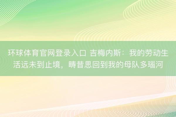 环球体育官网登录入口 吉梅内斯：我的劳动生活远未到止境，畴昔思回到我的母队多瑙河