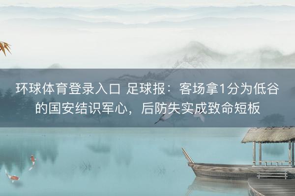 环球体育登录入口 足球报：客场拿1分为低谷的国安结识军心，后防失实成致命短板