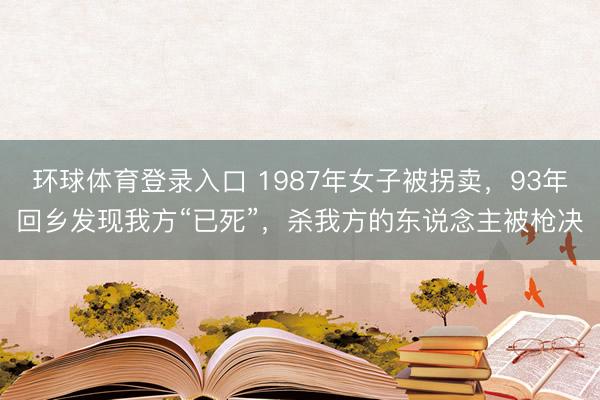 环球体育登录入口 1987年女子被拐卖，93年回乡发现我方“已死”，杀我方的东说念主被枪决