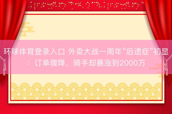 环球体育登录入口 外卖大战一周年“后遗症”初显：订单骤降，骑手却暴涨到2000万