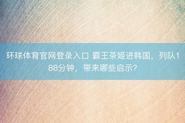 环球体育官网登录入口 霸王茶姬进韩国，列队188分钟，带来哪些启示？
