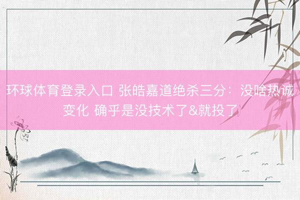 环球体育登录入口 张皓嘉道绝杀三分：没啥热诚变化 确乎是没技术了&就投了