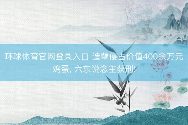 环球体育官网登录入口 造孽侵占价值400余万元鸡蛋， 六东说念主获刑!
