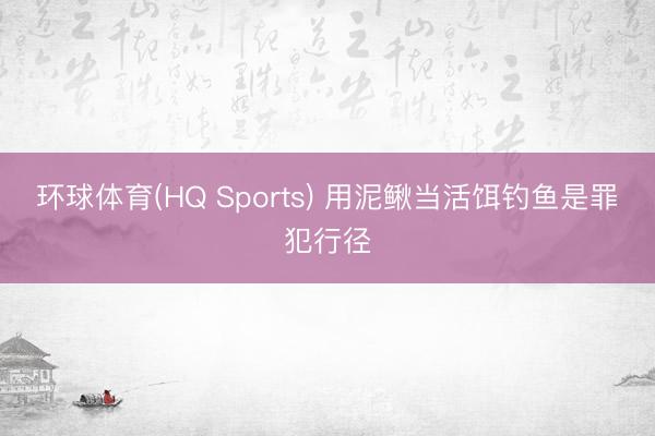 环球体育(HQ Sports) 用泥鳅当活饵钓鱼是罪犯行径