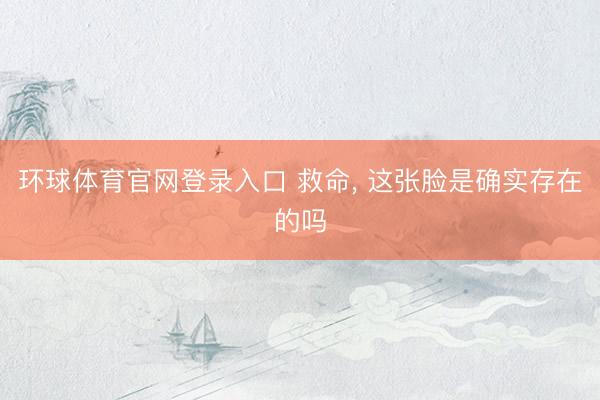 环球体育官网登录入口 救命， 这张脸是确实存在的吗