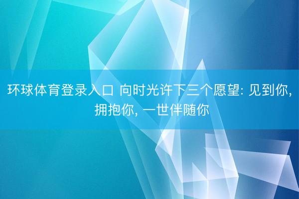 环球体育登录入口 向时光许下三个愿望: 见到你, 拥抱你, 一世伴随你