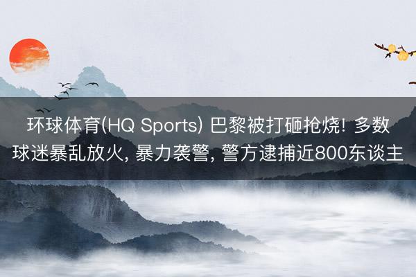 环球体育(HQ Sports) 巴黎被打砸抢烧! 多数球迷暴乱放火， 暴力袭警， 警方逮捕近800东谈主