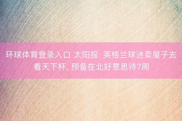 环球体育登录入口 太阳报: 英格兰球迷卖屋子去看天下杯， 预备在北好意思待7周