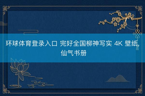 环球体育登录入口 完好全国柳神写实 4K 壁纸， 仙气书册