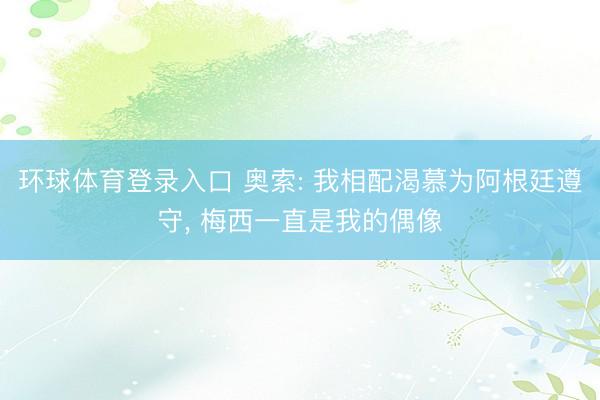 环球体育登录入口 奥索: 我相配渴慕为阿根廷遵守， 梅西一直是我的偶像