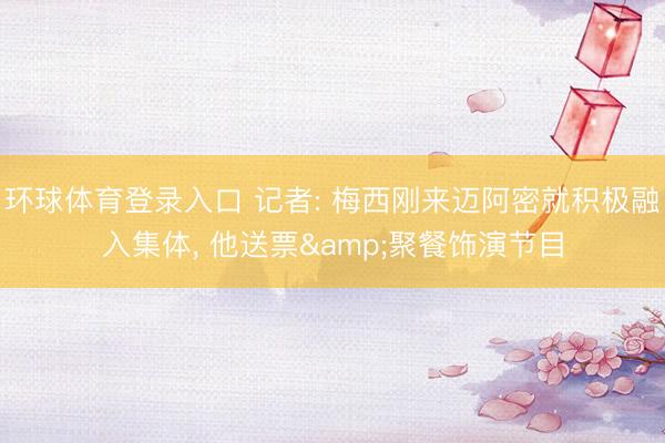 环球体育登录入口 记者: 梅西刚来迈阿密就积极融入集体， 他送票&聚餐饰演节目