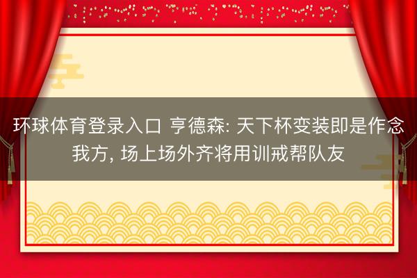 环球体育登录入口 亨德森: 天下杯变装即是作念我方， 场上场外齐将用训戒帮队友