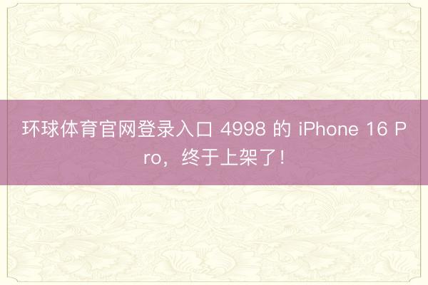 环球体育官网登录入口 4998 的 iPhone 16 Pro，终于上架了！