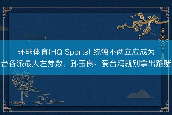 环球体育(HQ Sports) 统独不两立应成为台各派最大左券数，孙玉良：爱台湾就别拿出路赌
