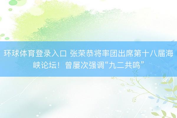 环球体育登录入口 张荣恭将率团出席第十八届海峡论坛！曾屡次强调“九二共鸣”