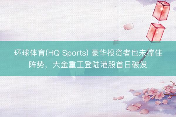环球体育(HQ Sports) 豪华投资者也未撑住阵势，大金重工登陆港股首日破发