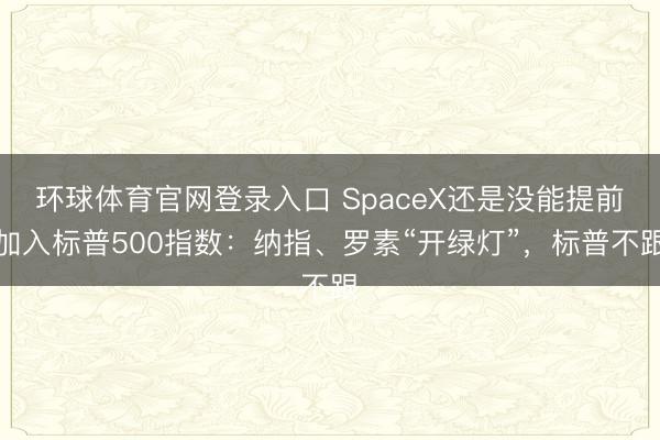 环球体育官网登录入口 SpaceX还是没能提前加入标普500指数：纳指、罗素“开绿灯”，标普不跟