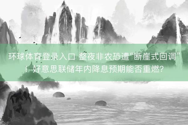 环球体育登录入口 整夜非农恐遭“断崖式回调”！好意思联储年内降息预期能否重燃？