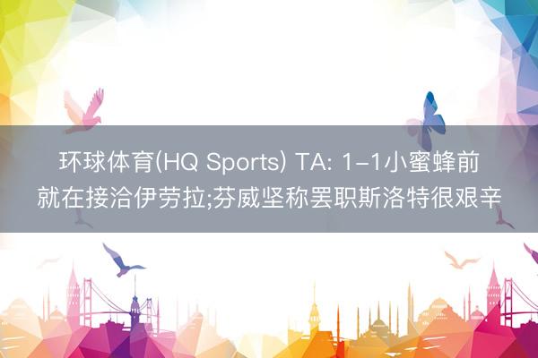 环球体育(HQ Sports) TA: 1-1小蜜蜂前就在接洽伊劳拉;芬威坚称罢职斯洛特很艰辛
