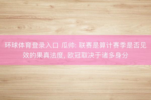 环球体育登录入口 瓜帅: 联赛是算计赛季是否见效的果真法度, 欧冠取决于诸多身分