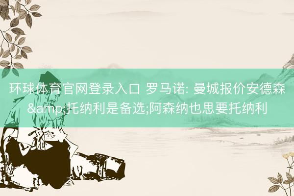 环球体育官网登录入口 罗马诺: 曼城报价安德森&托纳利是备选;阿森纳也思要托纳利
