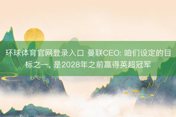 环球体育官网登录入口 曼联CEO: 咱们设定的目标之一, 是2028年之前赢得英超冠军