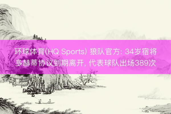 环球体育(HQ Sports) 狼队官方: 34岁宿将多赫蒂协议到期离开， 代表球队出场389次