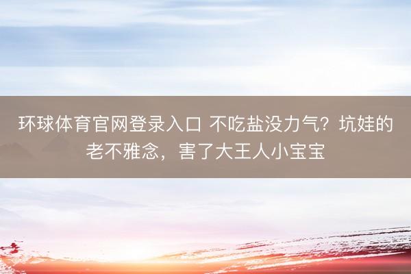 环球体育官网登录入口 不吃盐没力气？坑娃的老不雅念，害了大王人小宝宝