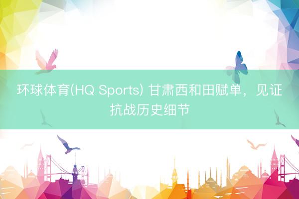 环球体育(HQ Sports) 甘肃西和田赋单，见证抗战历史细节