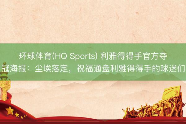 环球体育(HQ Sports) 利雅得得手官方夺冠海报：尘埃落定，祝福通盘利雅得得手的球迷们