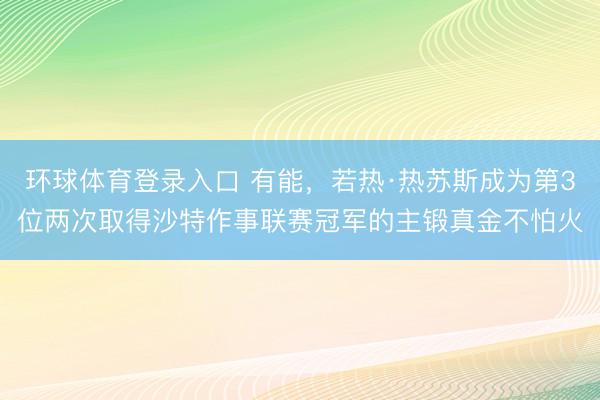 环球体育登录入口 有能，若热·热苏斯成为第3位两次取得沙特作事联赛冠军的主锻真金不怕火