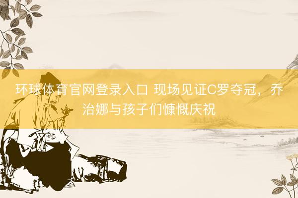 环球体育官网登录入口 现场见证C罗夺冠，乔治娜与孩子们慷慨庆祝