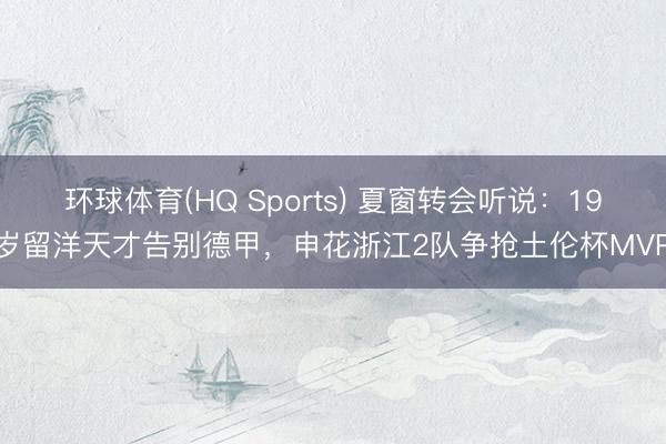 环球体育(HQ Sports) 夏窗转会听说:19岁留洋天才告别德甲,申花浙江2队争抢土伦杯MVP